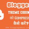 Blogger Theme Coding Compress Kare - Blog Ki Speed Badhaye