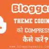 Blogger Theme Coding Compress Kare - Blog Ki Speed Badhaye